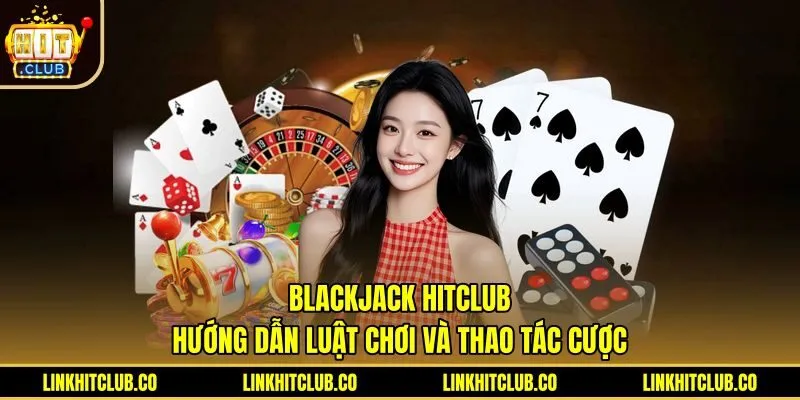 Blackjack Hitclub - Hướng Dẫn Luật Chơi Và Thao Tác Cược