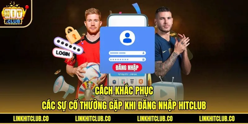 cach-khac-phuc-cac-su-co-thuong-gap-khi-dang-nhap-hitclub Giải pháp xử lý lỗi đăng nhập Hitclub khi bị chặn link