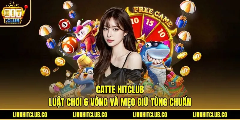 Catte Hitclub - Luật Chơi 6 Vòng Và Mẹo Giữ Tùng Chuẩn
