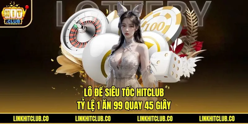 Lô Đề Siêu Tốc Hitclub - Tỷ Lệ 1 Ăn 99 Quay 45 Giây